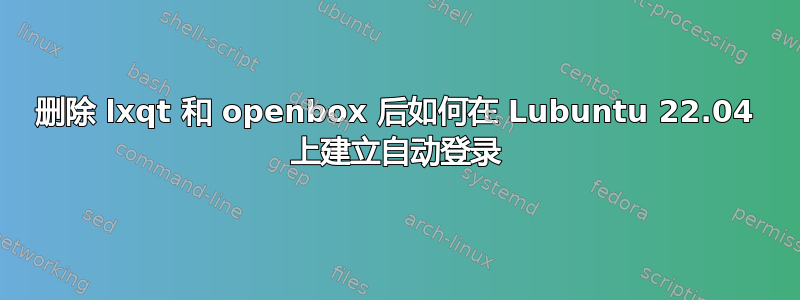 删除 lxqt 和 openbox 后如何在 Lubuntu 22.04 上建立自动登录