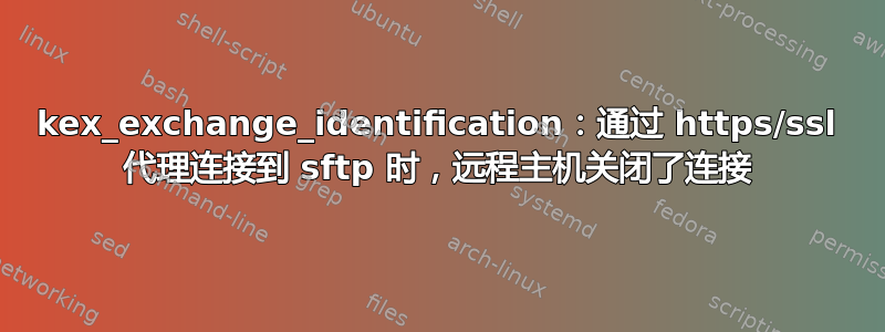 kex_exchange_identification：通过 https/ssl 代理连接到 sftp 时，远程主机关闭了连接