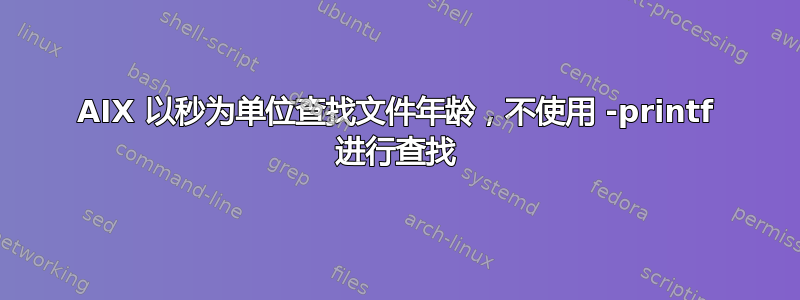 AIX 以秒为单位查找文件年龄，不使用 -printf 进行查找