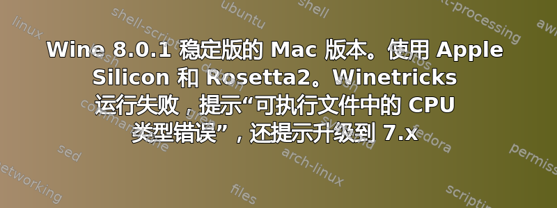 Wine 8.0.1 稳定版的 Mac 版本。使用 Apple Silicon 和 Rosetta2。Winetricks 运行失败，提示“可执行文件中的 CPU 类型错误”，还提示升级到 7.x