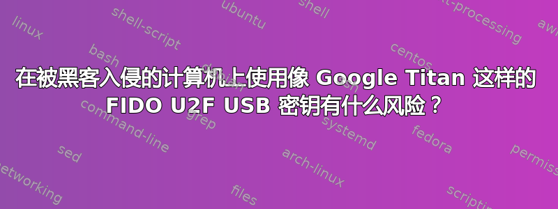 在被黑客入侵的计算机上使用像 Google Titan 这样的 FIDO U2F USB 密钥有什么风险？