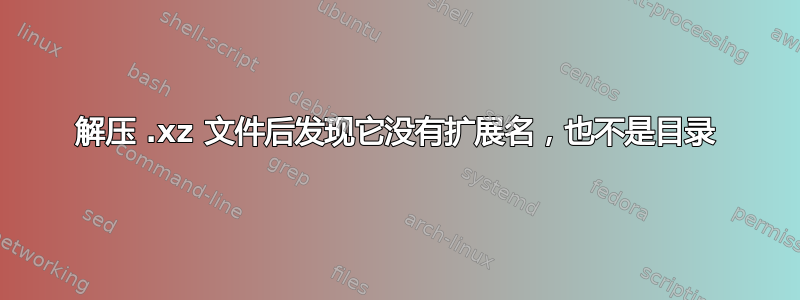 解压 .xz 文件后发现它没有扩展名，也不是目录