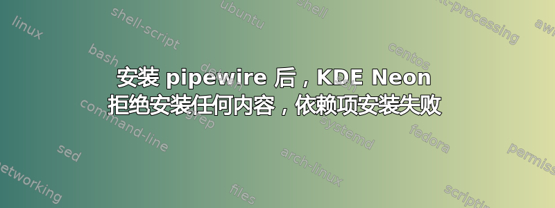 安装 pipewire 后，KDE Neon 拒绝安装任何内容，依赖项安装失败