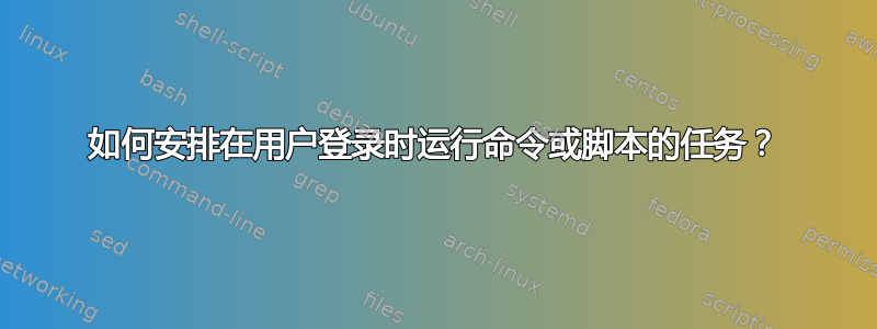 如何安排在用户登录时运行命令或脚本的任务？