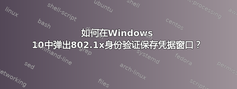 如何在Windows 10中弹出802.1x身份验证保存凭据窗口？