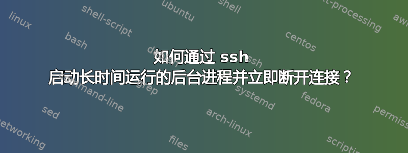 如何通过 ssh 启动长时间运行的后台进程并立即断开连接？