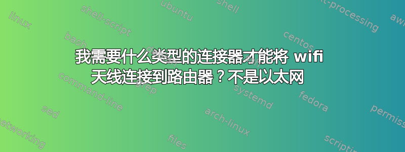 我需要什么类型的连接器才能将 wifi 天线连接到路由器？不是以太网 