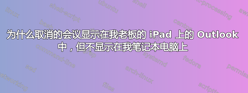 为什么取消的会议显示在我老板的 iPad 上的 Outlook 中，但不显示在我笔记本电脑上