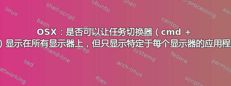 OSX：是否可以让任务切换器（cmd + tab）显示在所有显示器上，但只显示特定于每个显示器的应用程序？