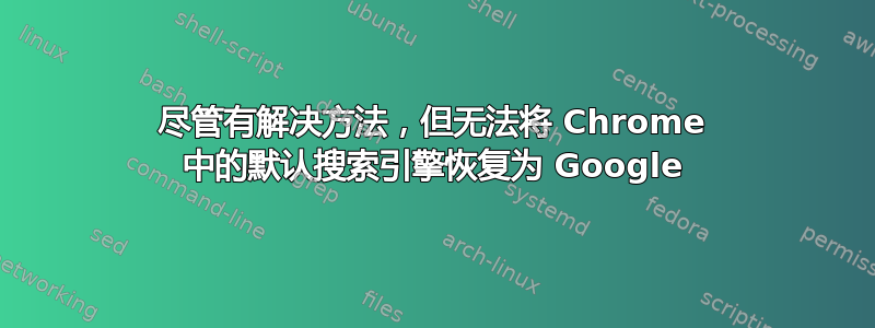 尽管有解决方法，但无法将 Chrome 中的默认搜索引擎恢复为 Google