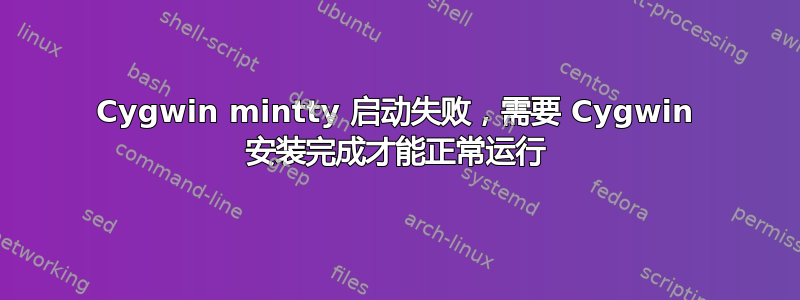 Cygwin mintty 启动失败，需要 Cygwin 安装完成才能正常运行