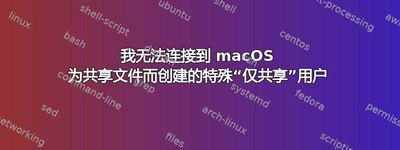 我无法连接到 macOS 为共享文件而创建的特殊“仅共享”用户