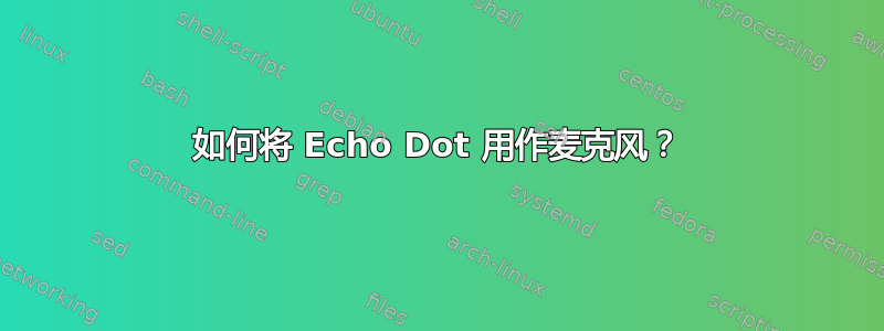 如何将 Echo Dot 用作麦克风？