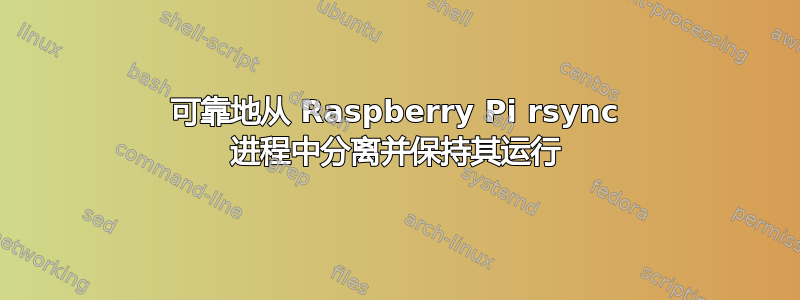 可靠地从 Raspberry Pi rsync 进程中分离并保持其运行