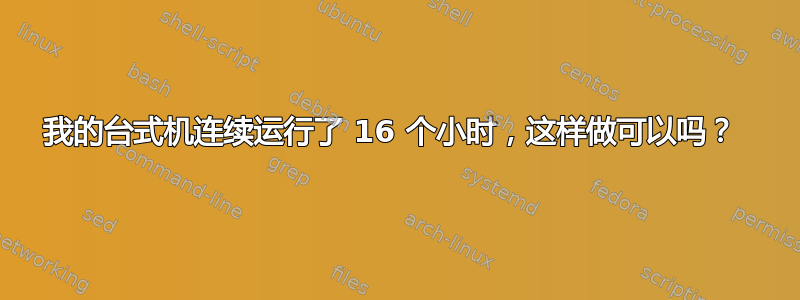 我的台式机连续运行了 16 个小时，这样做可以吗？ 