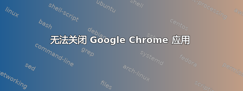 无法关闭 Google Chrome 应用