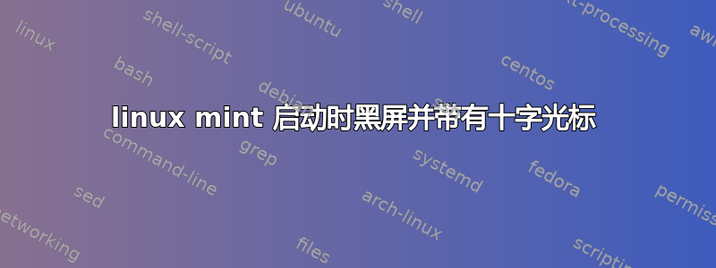 linux mint 启动时黑屏并带有十字光标