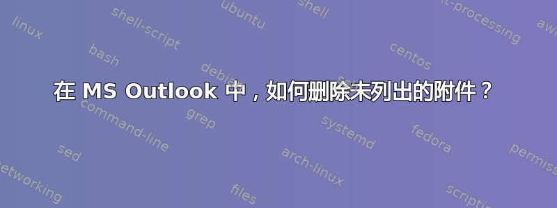 在 MS Outlook 中，如何删除未列出的附件？