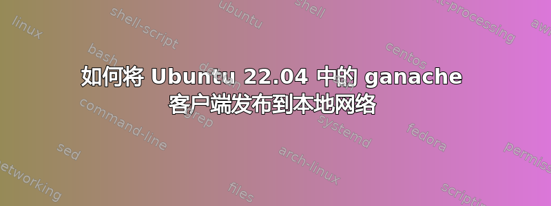 如何将 Ubuntu 22.04 中的 ganache 客户端发布到本地网络