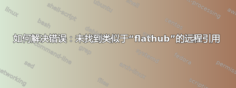 如何解决错误：未找到类似于“flathub”的远程引用