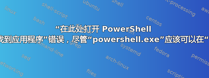 “在此处打开 PowerShell 窗口”出现“未找到应用程序”错误，尽管“powershell.exe”应该可以在“PATH”中找到