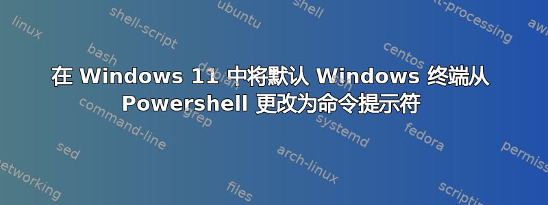 在 Windows 11 中将默认 Windows 终端从 Powershell 更改为命令提示符