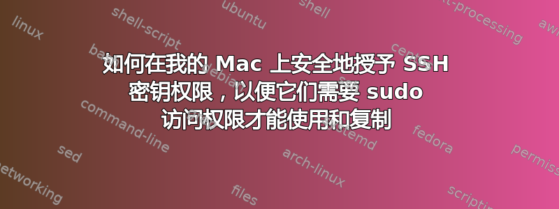 如何在我的 Mac 上安全地授予 SSH 密钥权限，以便它们需要 sudo 访问权限才能使用和复制