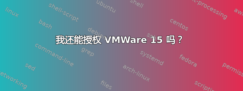 我还能授权 VMWare 15 吗？