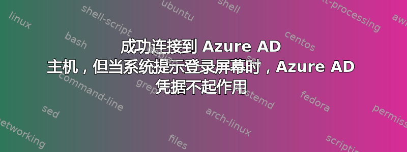 成功连接到 Azure AD 主机，但当系统提示登录屏幕时，Azure AD 凭据不起作用