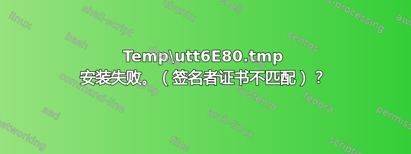 Temp\utt6E80.tmp 安装失败。（签名者证书不匹配）？