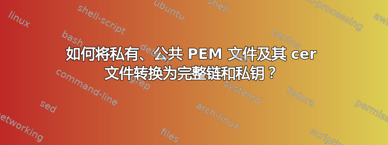 如何将私有、公共 PEM 文件及其 cer 文件转换为完整链和私钥？