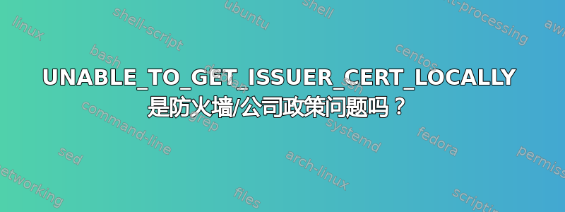 UNABLE_TO_GET_ISSUER_CERT_LOCALLY 是防火墙/公司政策问题吗？