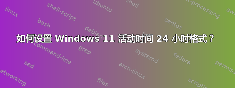 如何设置 Windows 11 活动时间 24 小时格式？