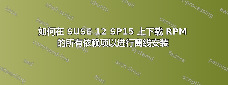 如何在 SUSE 12 SP15 上下载 RPM 的所有依赖项以进行离线安装