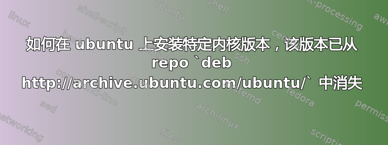 如何在 ubuntu 上安装特定内核版本，该版本已从 repo `deb http://archive.ubuntu.com/ubuntu/` 中消失