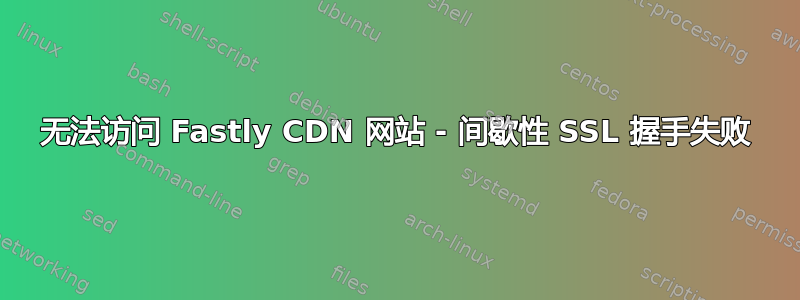 无法访问 Fastly CDN 网站 - 间歇性 SSL 握手失败