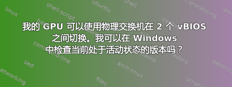 我的 GPU 可以使用物理交换机在 2 个 vBIOS 之间切换。我可以在 Windows 中检查当前处于活动状态的版本吗？