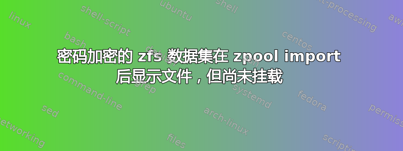 密码加密的 zfs 数据集在 zpool import 后显示文件，但尚未挂载