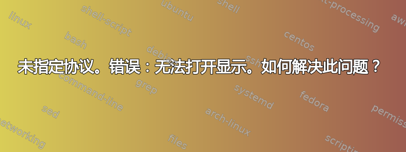 未指定协议。错误：无法打开显示。如何解决此问题？