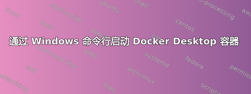 通过 Windows 命令行启动 Docker Desktop 容器