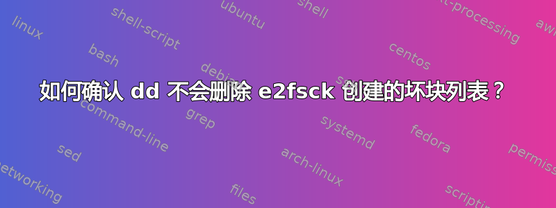 如何确认 dd 不会删除 e2fsck 创建的坏块列表？