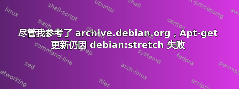 尽管我参考了 archive.debian.org，Apt-get 更新仍因 debian:stretch 失败