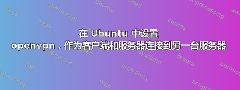 在 Ubuntu 中设置 openvpn，作为客户端和服务器连接到另一台服务器