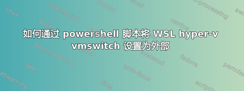 如何通过 powershell 脚本将 WSL hyper-v vmswitch 设置为外部