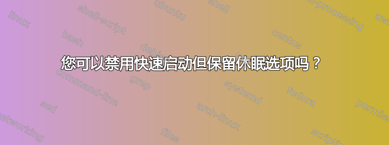 您可以禁用快速启动但保留休眠选项吗？