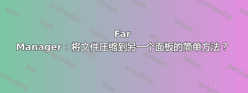 Far Manager：将文件压缩到另一个面板的简单方法？