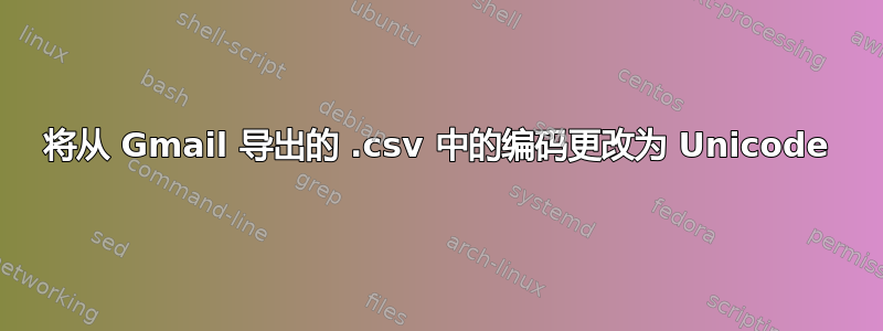 将从 Gmail 导出的 .csv 中的编码更改为 Unicode