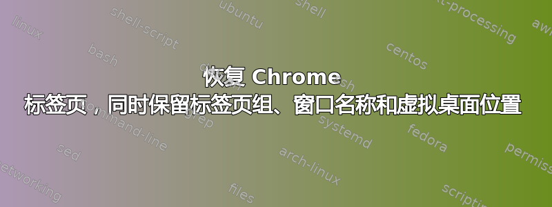 恢复 Chrome 标签页，同时保留标签页组、窗口名称和虚拟桌面位置