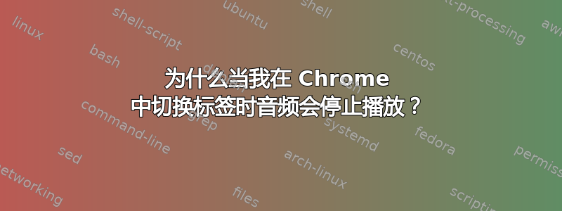 为什么当我在 Chrome 中切换标签时音频会停止播放？