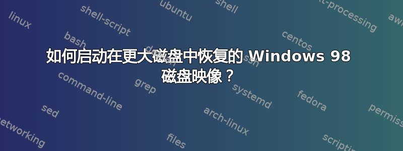 如何启动在更大磁盘中恢复的 Windows 98 磁盘映像？